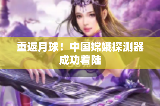 重返月球！中国嫦娥探测器成功着陆
