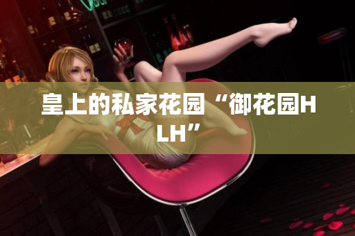 皇上的私家花园“御花园HLH”