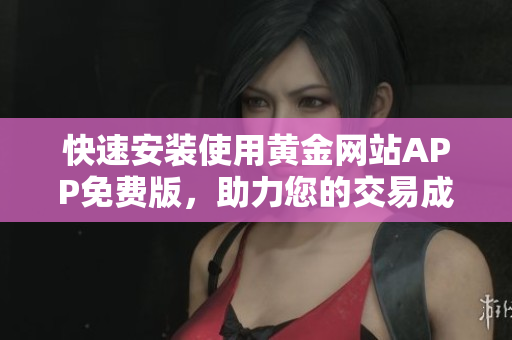 快速安装使用黄金网站APP免费版，助力您的交易成功