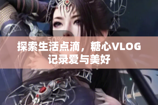 探索生活点滴，糖心VLOG记录爱与美好