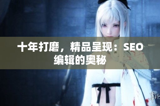 十年打磨，精品呈现：SEO编辑的奥秘