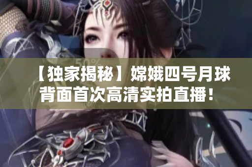 【独家揭秘】嫦娥四号月球背面首次高清实拍直播！
