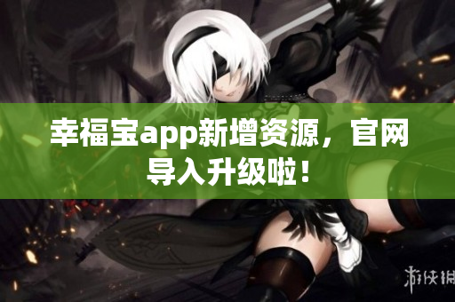 幸福宝app新增资源，官网导入升级啦！