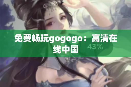 免费畅玩gogogo：高清在线中国