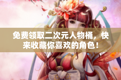 免费领取二次元人物桶，快来收藏你喜欢的角色！