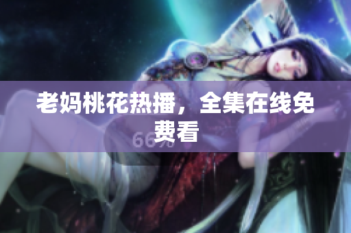 老妈桃花热播，全集在线免费看