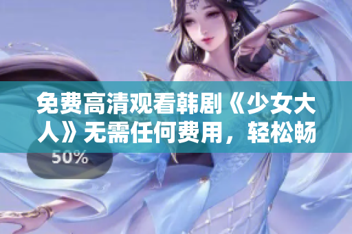 免费高清观看韩剧《少女大人》无需任何费用，轻松畅享最新韩国电视剧。