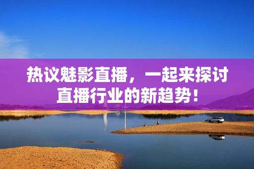 热议魅影直播，一起来探讨直播行业的新趋势！