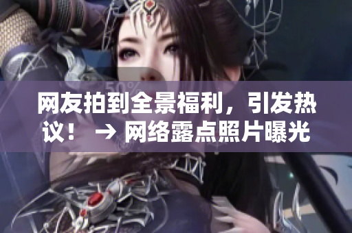 网友拍到全景福利，引发热议！ → 网络露点照片曝光，网友疯传讨论！