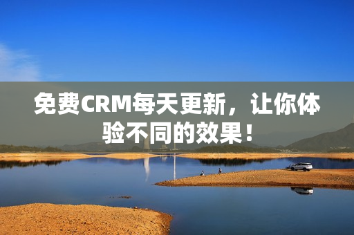 免费CRM每天更新，让你体验不同的效果！