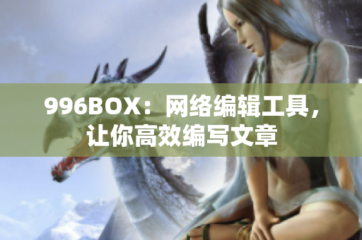 996BOX：网络编辑工具，让你高效编写文章