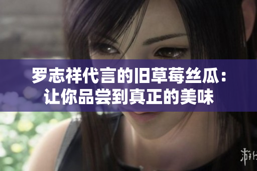 罗志祥代言的旧草莓丝瓜：让你品尝到真正的美味