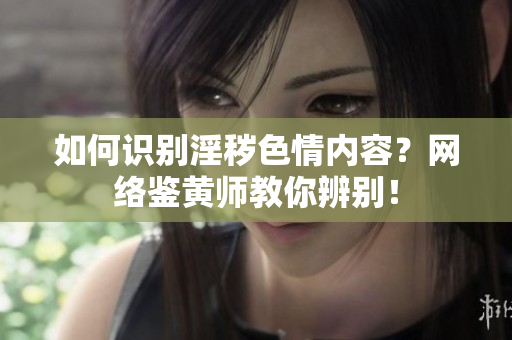 如何识别淫秽色情内容？网络鉴黄师教你辨别！