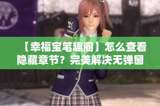 【幸福宝笔趣阁】怎么查看隐藏章节？完美解决无弹窗问题！