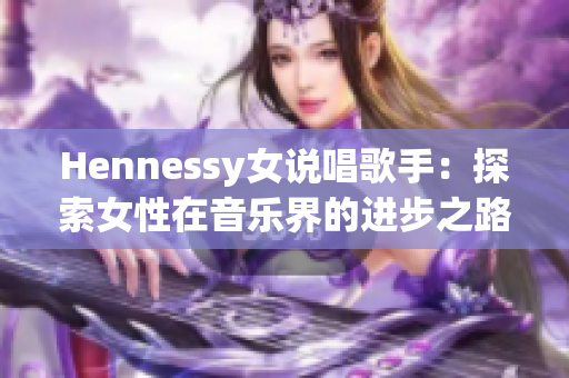 Hennessy女说唱歌手：探索女性在音乐界的进步之路