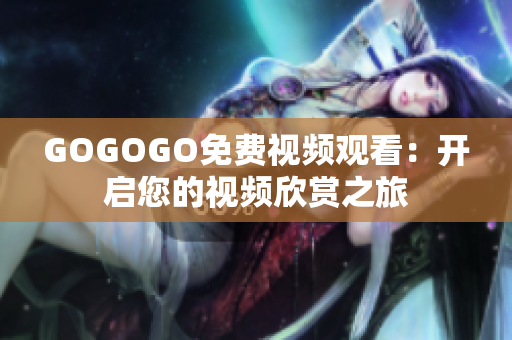 GOGOGO免费视频观看：开启您的视频欣赏之旅