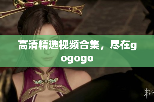 高清精选视频合集，尽在gogogo