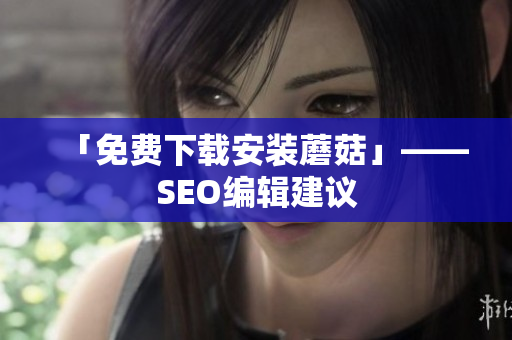 「免费下载安装蘑菇」——SEO编辑建议