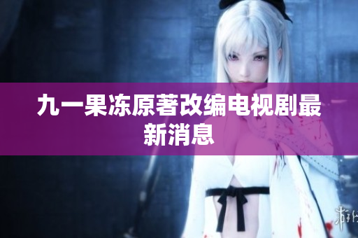 九一果冻原著改编电视剧最新消息