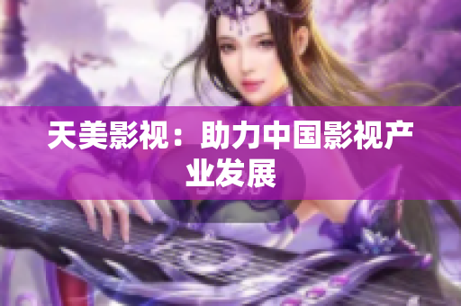 天美影视：助力中国影视产业发展