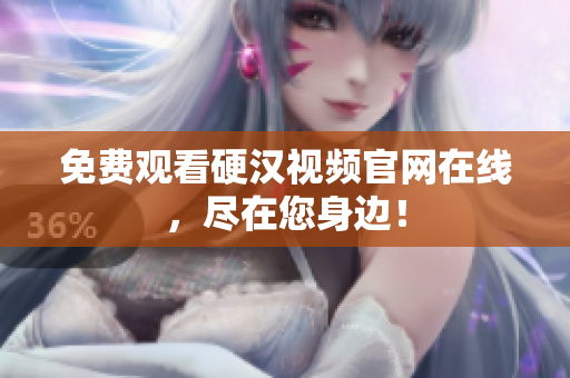免费观看硬汉视频官网在线，尽在您身边！