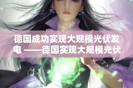 德国成功实现大规模光伏发电 ——德国实现大规模光伏发电