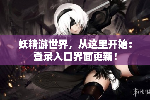 妖精游世界，从这里开始：登录入口界面更新！