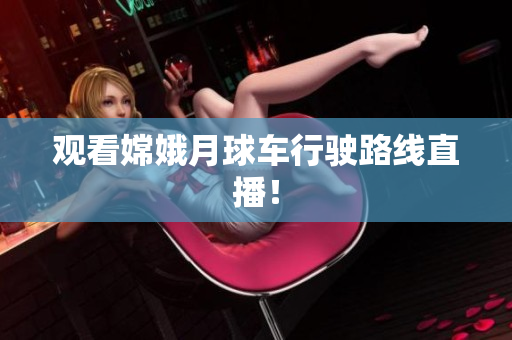 观看嫦娥月球车行驶路线直播！