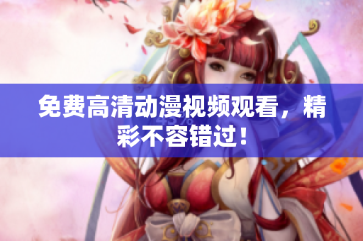 免费高清动漫视频观看，精彩不容错过！