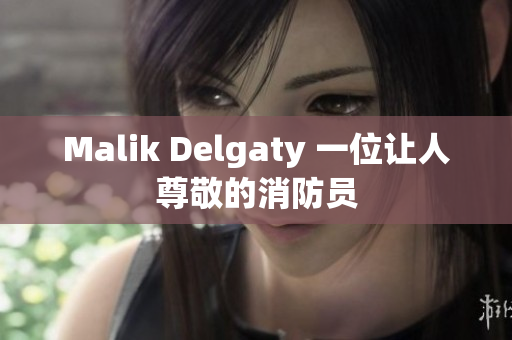 Malik Delgaty 一位让人尊敬的消防员