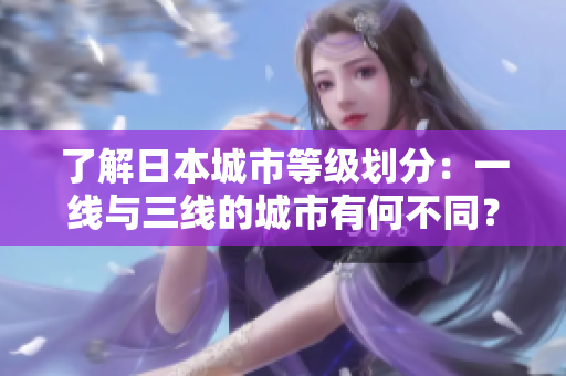 了解日本城市等级划分：一线与三线的城市有何不同？