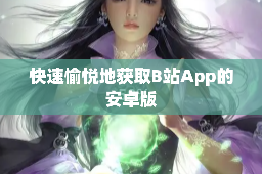 快速愉悦地获取B站App的安卓版