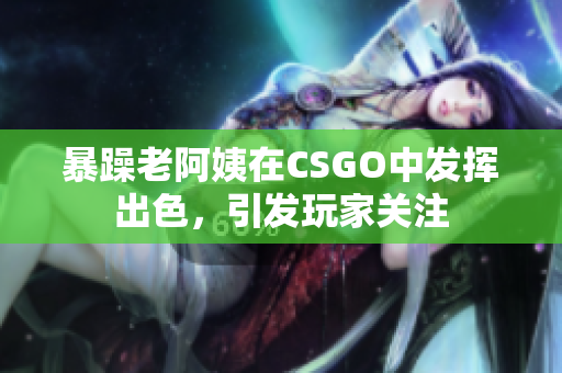 暴躁老阿姨在CSGO中发挥出色，引发玩家关注