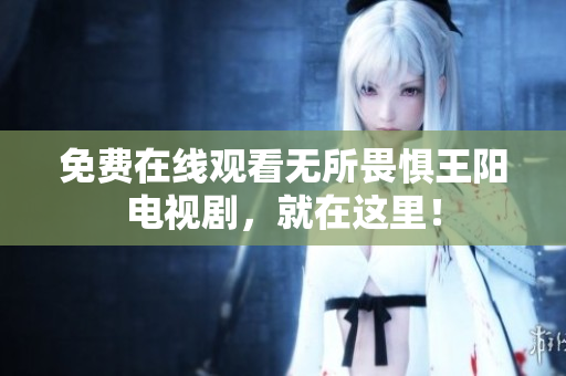 免费在线观看无所畏惧王阳电视剧，就在这里！