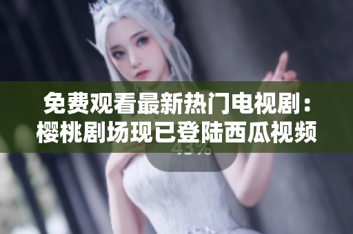 免费观看最新热门电视剧：樱桃剧场现已登陆西瓜视频