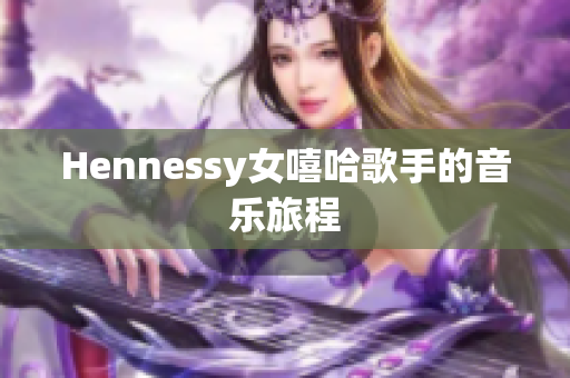 Hennessy女嘻哈歌手的音乐旅程