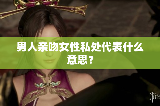 男人亲吻女性私处代表什么意思？