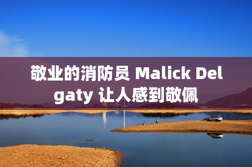 敬业的消防员 Malick Delgaty 让人感到敬佩