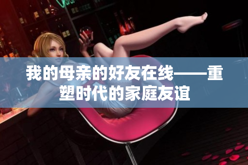 我的母亲的好友在线——重塑时代的家庭友谊