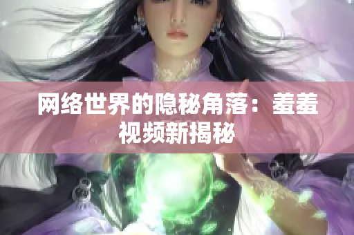 网络世界的隐秘角落：羞羞视频新揭秘