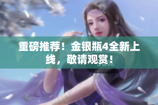 重磅推荐！金银瓶4全新上线，敬请观赏！