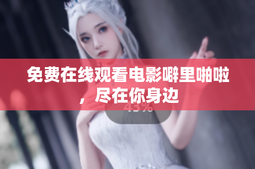 免费在线观看电影噼里啪啦，尽在你身边
