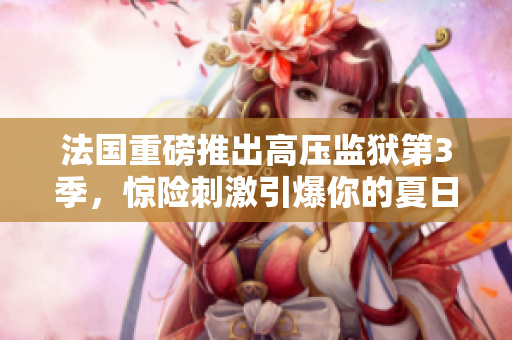法国重磅推出高压监狱第3季，惊险刺激引爆你的夏日狂热！