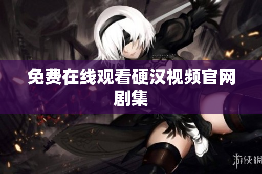 免费在线观看硬汉视频官网剧集