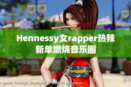 Hennessy女rapper热辣新单燃烧音乐圈
