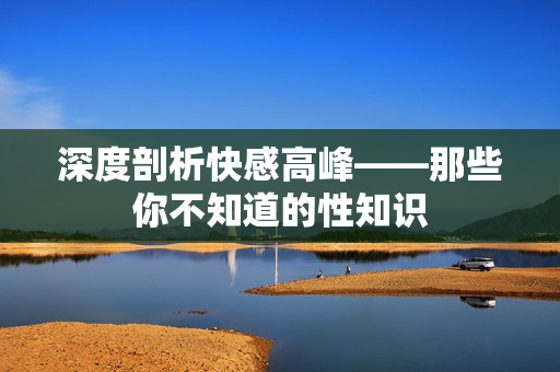 深度剖析快感高峰——那些你不知道的性知识