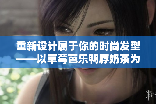 重新设计属于你的时尚发型——以草莓芭乐鸭脖奶茶为灵感