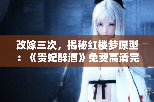 改嫁三次，揭秘红楼梦原型：《贵妃醉酒》免费高清完整版
