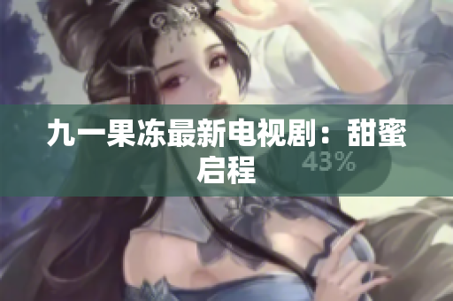 九一果冻最新电视剧：甜蜜启程