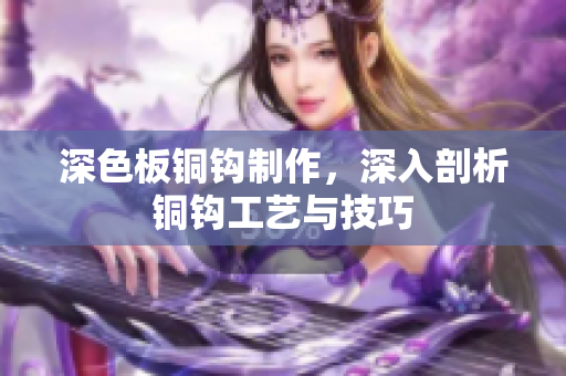 深色板铜钩制作，深入剖析铜钩工艺与技巧